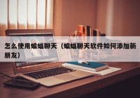 怎么使用蝙蝠聊天（蝙蝠聊天软件如何添加新朋友）