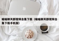 蝙蝠聊天群视频合集下载（蝙蝠聊天群视频合集下载手机版）