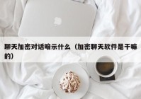 聊天加密对话暗示什么（加密聊天软件是干嘛的）