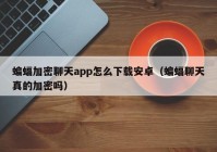 蝙蝠加密聊天app怎么下载安卓（蝙蝠聊天真的加密吗）