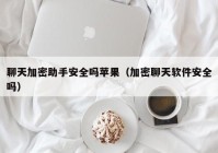 聊天加密助手安全吗苹果（加密聊天软件安全吗）