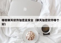 哪些聊天软件加密且安全（聊天加密软件哪个好）