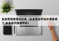 企业密信接受的任务（企业密信平台任务完成了,本金返不回来咋办）