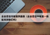 企业密信诈骗案例最新（企业密信诈骗案一般能找到他们吗）