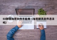 68聊天加密软件不能用（加密聊天软件违法吗）