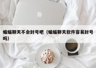 蝙蝠聊天不会封号吧（蝙蝠聊天软件容易封号吗）