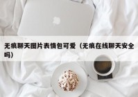 无痕聊天图片表情包可爱（无痕在线聊天安全吗）