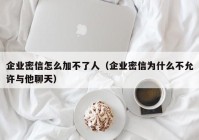企业密信怎么加不了人（企业密信为什么不允许与他聊天）