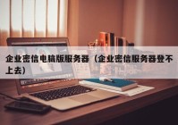 企业密信电脑版服务器（企业密信服务器登不上去）