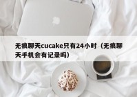 无痕聊天cucake只有24小时（无痕聊天手机会有记录吗）