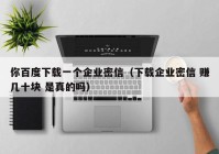 你百度下载一个企业密信（下载企业密信 赚几十块 是真的吗）