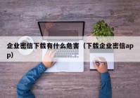 企业密信下载有什么危害（下载企业密信app）