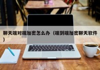 聊天端对端加密怎么办（端到端加密聊天软件）