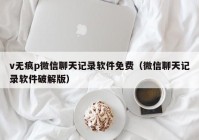 v无痕p微信聊天记录软件免费（微信聊天记录软件破解版）