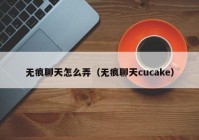 无痕聊天怎么弄（无痕聊天cucake）