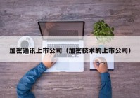 加密通讯上市公司（加密技术的上市公司）