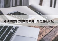 通讯数据加密模块怎么用（加密通讯设备）
