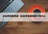 企业密信服务器（企业密信服务器id填什么）