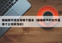 蝙蝠聊天现在用哪个版本（蝙蝠聊天的软件是哪个公司研发的）