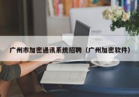 广州市加密通讯系统招聘（广州加密软件）