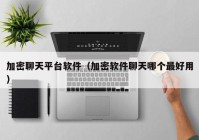 加密聊天平台软件（加密软件聊天哪个最好用）
