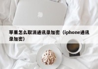 苹果怎么取消通讯录加密（iphone通讯录加密）