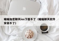 蝙蝠加密聊天ios下载不了（蝙蝠聊天软件安装不了）