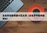 企业密信服务器id怎么找（企业密信服务器地址）