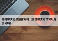 能把聊天记录加密码吗（微信聊天记录可以加密码吗）