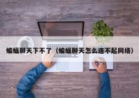 蝙蝠聊天下不了（蝙蝠聊天怎么连不起网络）
