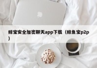 鲸宝安全加密聊天app下载（鲸鱼宝p2p）