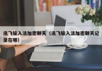 讯飞输入法加密聊天（讯飞输入法加密聊天记录在哪）