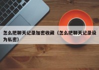 怎么把聊天记录加密收藏（怎么把聊天记录设为私密）