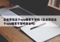 企业密信这个app国家不管吗（企业密信这个app国家不管吗安全吗）