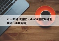 stm32通讯加密（stm32加密后还能用stlink烧写吗）
