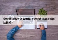 企业密信账号怎么消掉（企业密信app可以注销吗）