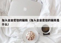 加入企业密信的骗局（加入企业密信的骗局是什么）