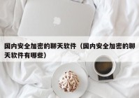 国内安全加密的聊天软件（国内安全加密的聊天软件有哪些）