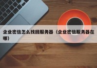 企业密信怎么找回服务器（企业密信服务器在哪）
