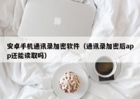 安卓手机通讯录加密软件（通讯录加密后app还能读取吗）