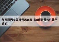 加密聊天女生符号怎么打（加密聊天软件是干嘛的）