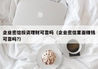 企业密信投资理财可靠吗（企业密信里面赚钱可靠吗?）