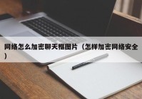 网络怎么加密聊天框图片（怎样加密网络安全）