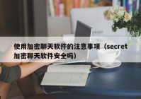 使用加密聊天软件的注意事项（secret加密聊天软件安全吗）