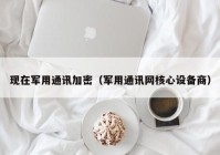 现在军用通讯加密（军用通讯网核心设备商）