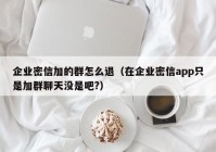企业密信加的群怎么退（在企业密信app只是加群聊天没是吧?）