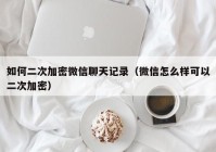 如何二次加密微信聊天记录（微信怎么样可以二次加密）
