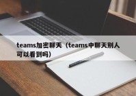 teams加密聊天（teams中聊天别人可以看到吗）