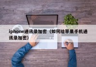 iphone通讯录加密（如何给苹果手机通讯录加密）
