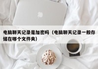 电脑聊天记录是加密吗（电脑聊天记录一般存储在哪个文件夹）